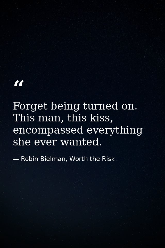 Forget being turned on. This man, this kiss, encompassed everything she ever wanted. — Robin Bielman, Worth the Risk
