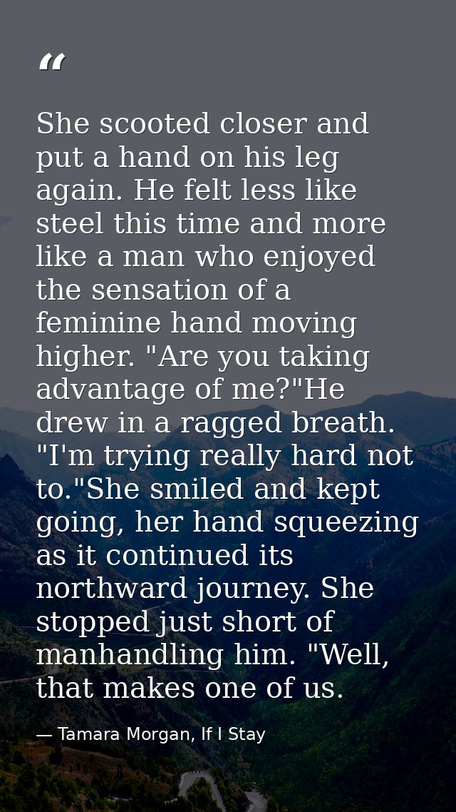 She scooted closer and put a hand on his leg again. He felt less like steel this time and more like a man who enjoyed th — Tamara Morgan, If I Stay