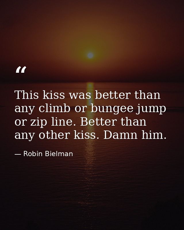 This kiss was better than any climb or bungee jump or zip line. Better than any other kiss. Damn him. — Robin Bielman