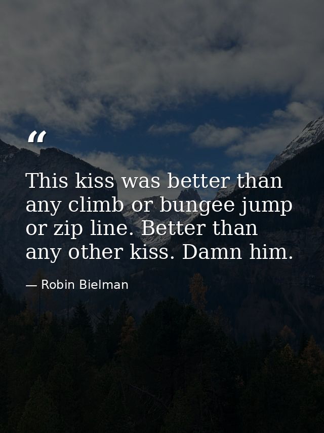 This kiss was better than any climb or bungee jump or zip line. Better than any other kiss. Damn him. — Robin Bielman