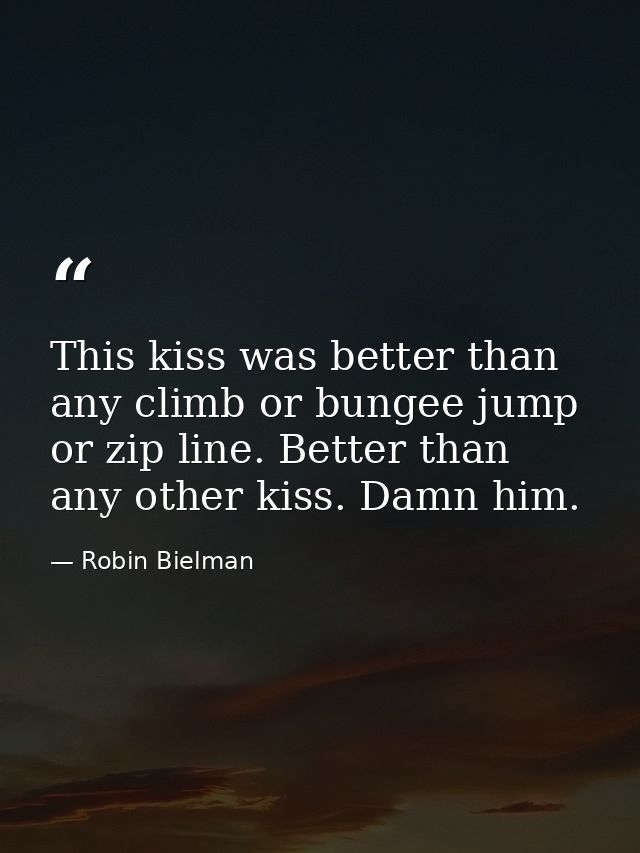 This kiss was better than any climb or bungee jump or zip line. Better than any other kiss. Damn him. — Robin Bielman