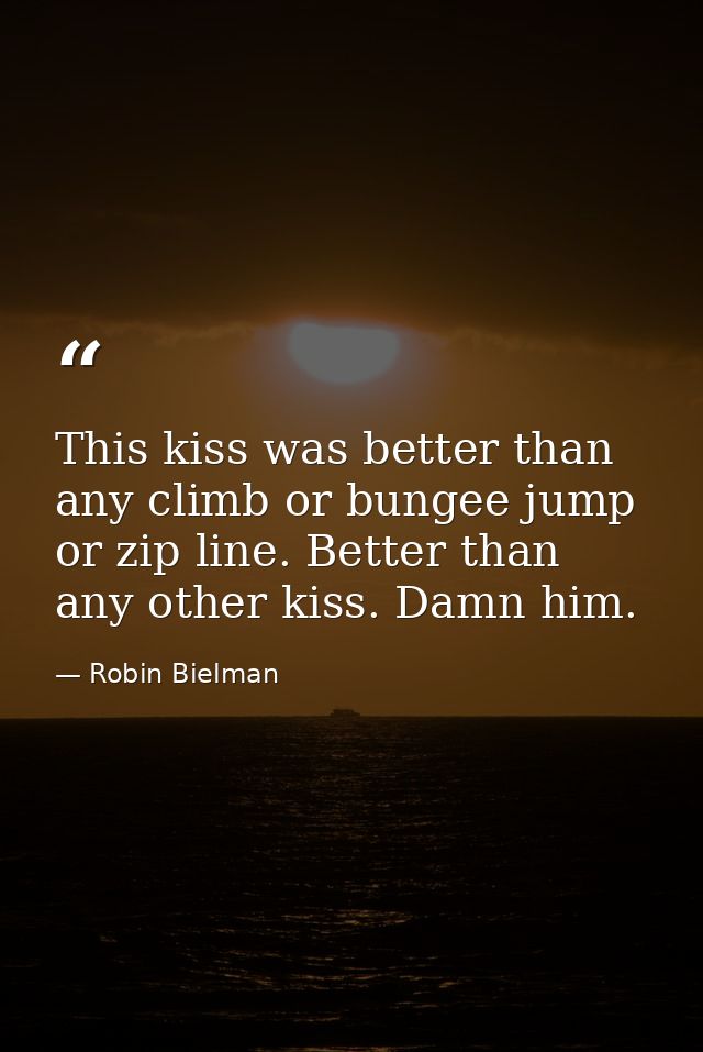 This kiss was better than any climb or bungee jump or zip line. Better than any other kiss. Damn him. — Robin Bielman