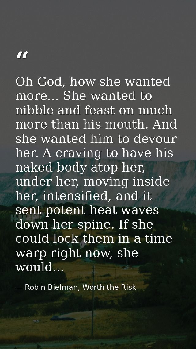 Oh God, how she wanted more... She wanted to nibble and feast on much more than his mouth. And she wanted him to devour  — Robin Bielman, Worth the Risk