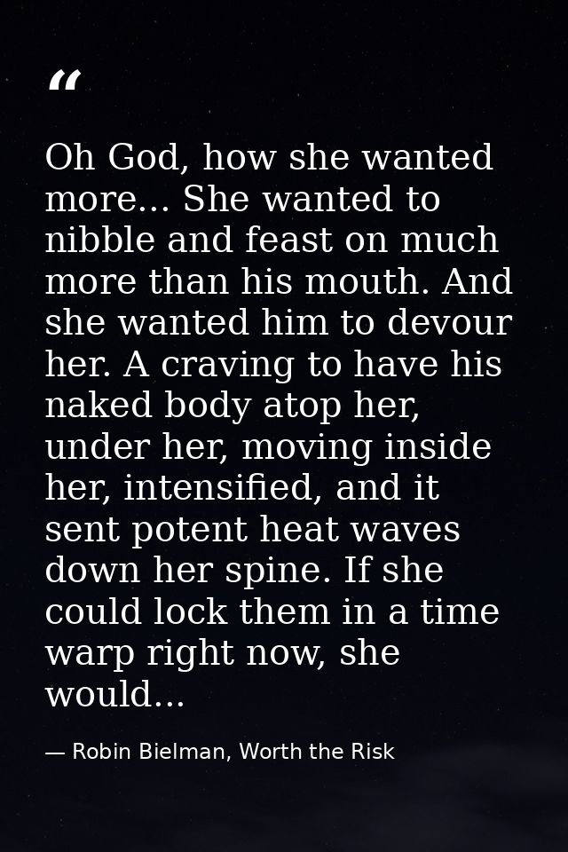 Oh God, how she wanted more... She wanted to nibble and feast on much more than his mouth. And she wanted him to devour  — Robin Bielman, Worth the Risk