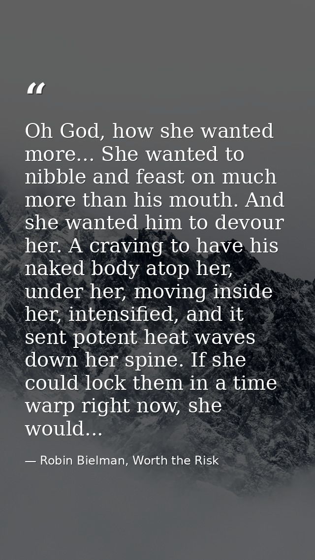 Oh God, how she wanted more... She wanted to nibble and feast on much more than his mouth. And she wanted him to devour  — Robin Bielman, Worth the Risk
