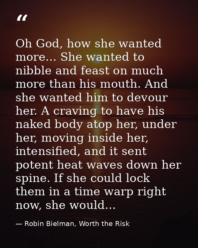 Oh God, how she wanted more... She wanted to nibble and feast on much more than his mouth. And she wanted him to devour  — Robin Bielman, Worth the Risk