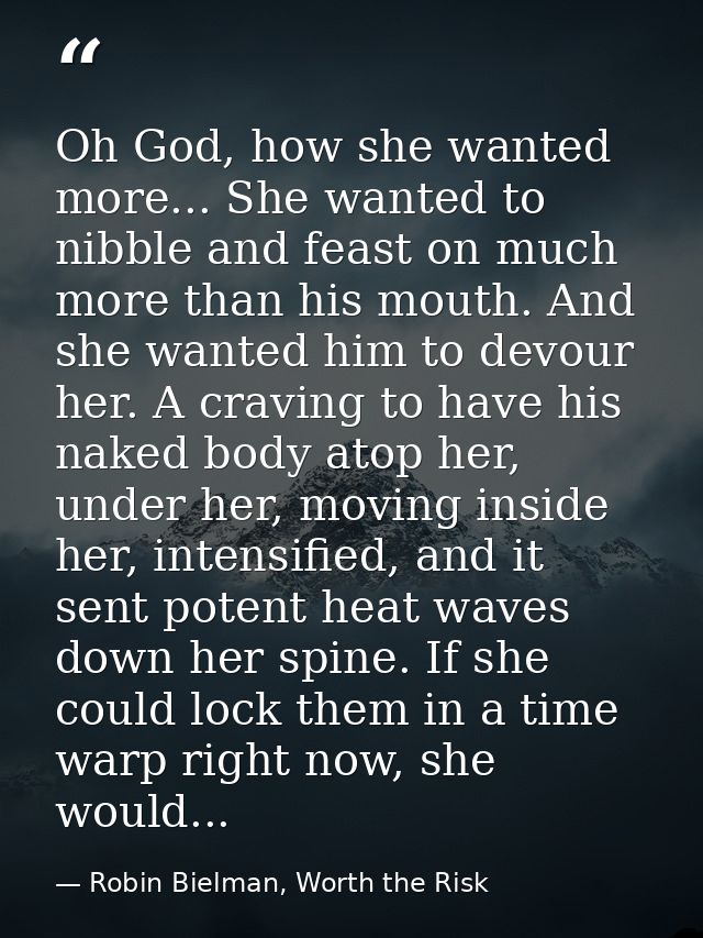 Oh God, how she wanted more... She wanted to nibble and feast on much more than his mouth. And she wanted him to devour  — Robin Bielman, Worth the Risk
