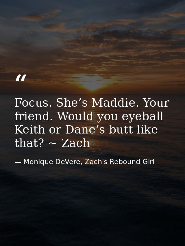 Focus. She’s Maddie. Your friend. Would you eyeball Keith or Dane’s butt like that? ~ Zach — Monique DeVere, Zach's Rebound Girl