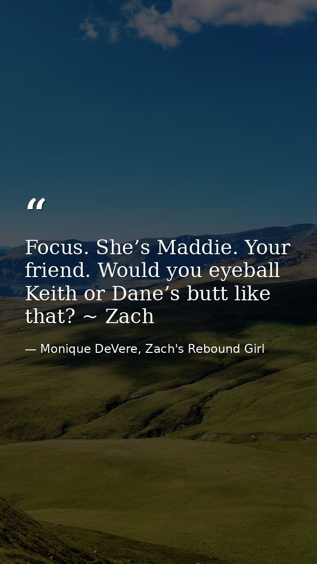 Focus. She’s Maddie. Your friend. Would you eyeball Keith or Dane’s butt like that? ~ Zach — Monique DeVere, Zach's Rebound Girl