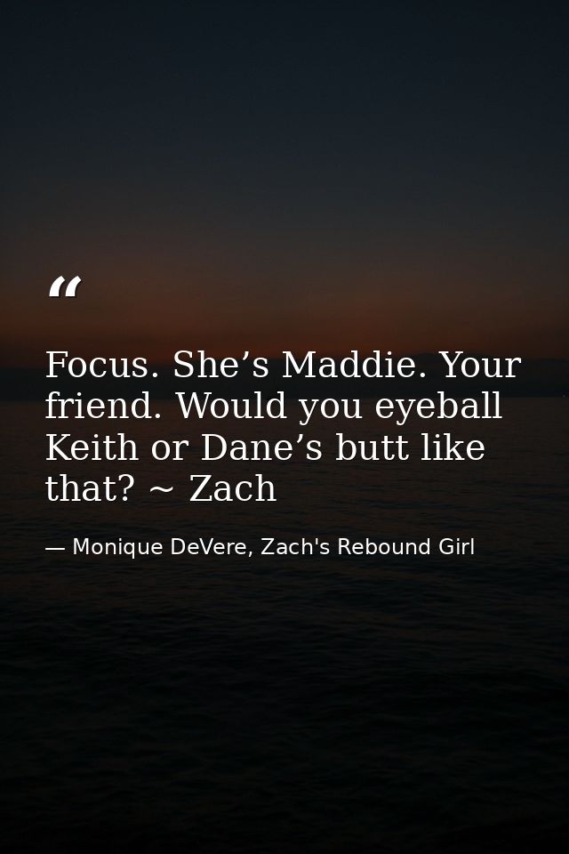 Focus. She’s Maddie. Your friend. Would you eyeball Keith or Dane’s butt like that? ~ Zach — Monique DeVere, Zach's Rebound Girl