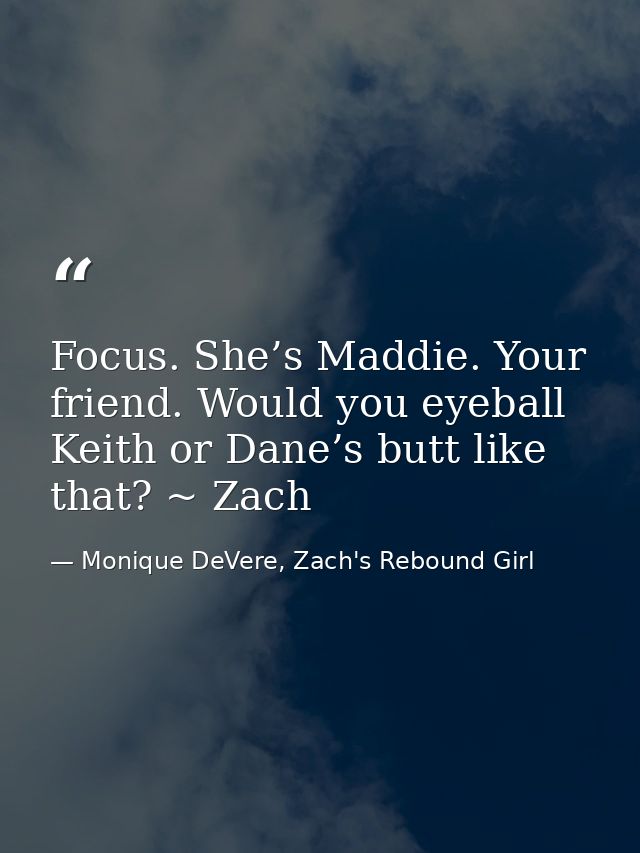 Focus. She’s Maddie. Your friend. Would you eyeball Keith or Dane’s butt like that? ~ Zach — Monique DeVere, Zach's Rebound Girl