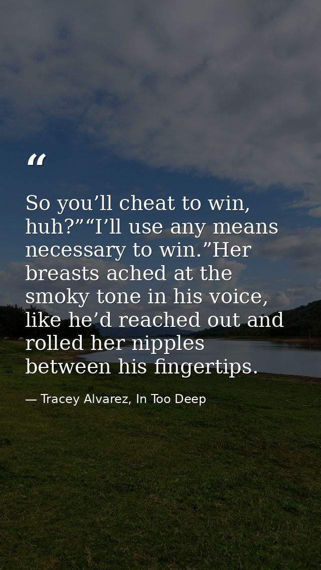 So you’ll cheat to win, huh?”“I’ll use any means necessary to win.”Her breasts ached at the smoky tone in his voice, lik — Tracey Alvarez, In Too Deep