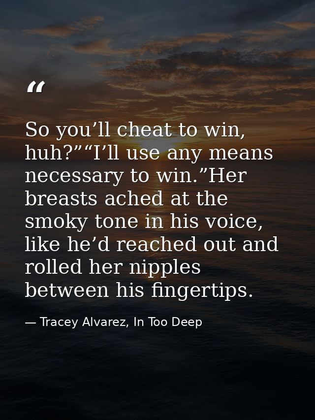 So you’ll cheat to win, huh?”“I’ll use any means necessary to win.”Her breasts ached at the smoky tone in his voice, lik — Tracey Alvarez, In Too Deep