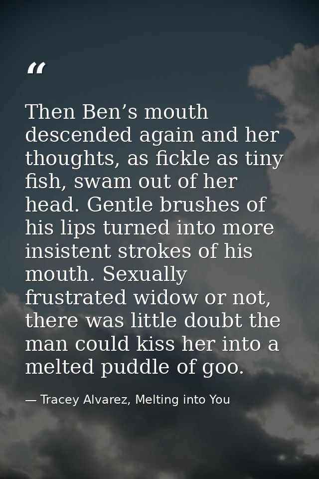 Then Ben’s mouth descended again and her thoughts, as fickle as tiny fish, swam out of her head. Gentle brushes of his l — Tracey Alvarez, Melting into You