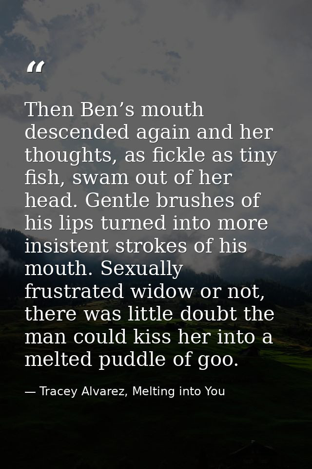 Then Ben’s mouth descended again and her thoughts, as fickle as tiny fish, swam out of her head. Gentle brushes of his l — Tracey Alvarez, Melting into You
