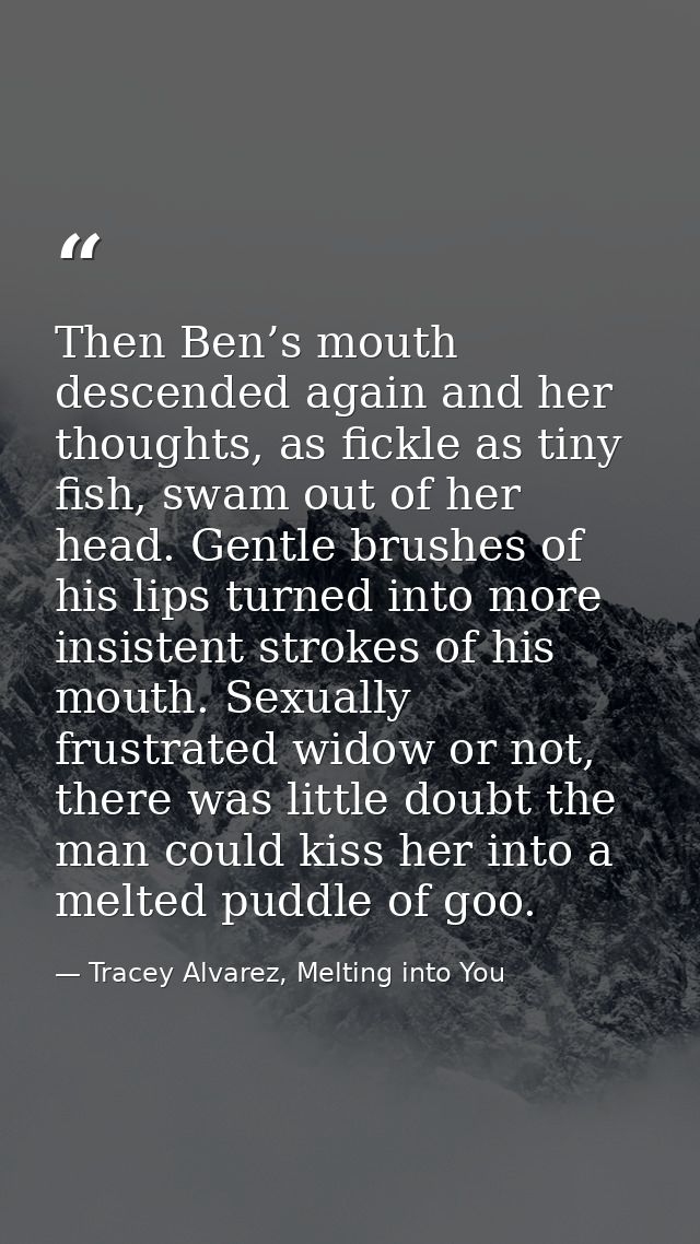 Then Ben’s mouth descended again and her thoughts, as fickle as tiny fish, swam out of her head. Gentle brushes of his l — Tracey Alvarez, Melting into You
