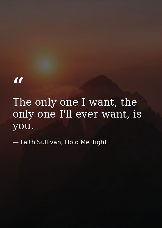 The only one I want, the only one I'll ever want, is you. — Faith Sullivan, Hold Me Tight