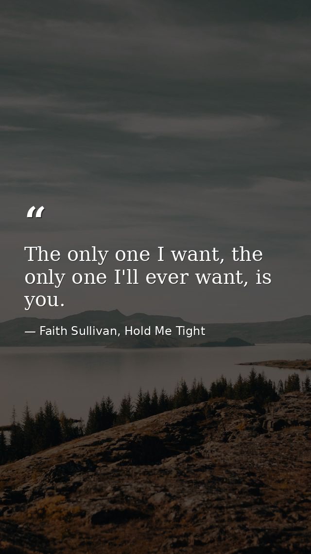 The only one I want, the only one I'll ever want, is you. — Faith Sullivan, Hold Me Tight