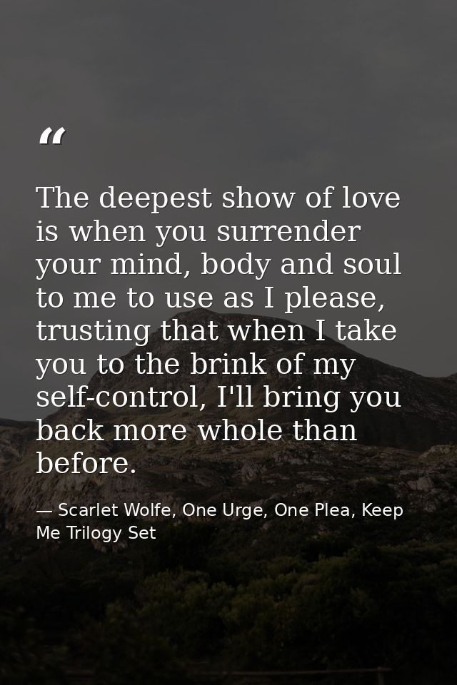 The deepest show of love is when you surrender your mind, body and soul to me to use as I please, trusting that when I t — Scarlet Wolfe, One Urge, One Plea, Keep Me Trilogy Set