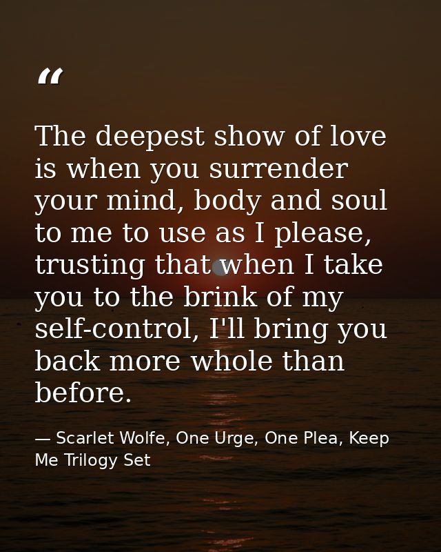 The deepest show of love is when you surrender your mind, body and soul to me to use as I please, trusting that when I t — Scarlet Wolfe, One Urge, One Plea, Keep Me Trilogy Set