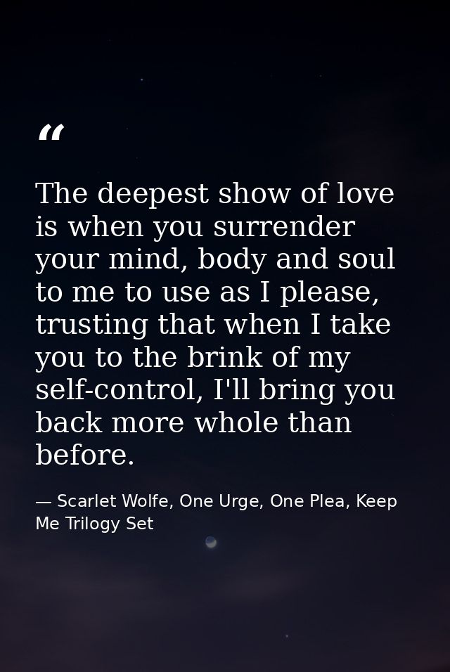 The deepest show of love is when you surrender your mind, body and soul to me to use as I please, trusting that when I t — Scarlet Wolfe, One Urge, One Plea, Keep Me Trilogy Set