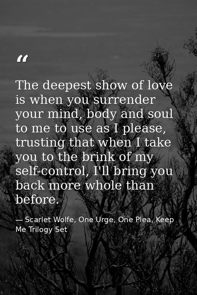 The deepest show of love is when you surrender your mind, body and soul to me to use as I please, trusting that when I t — Scarlet Wolfe, One Urge, One Plea, Keep Me Trilogy Set