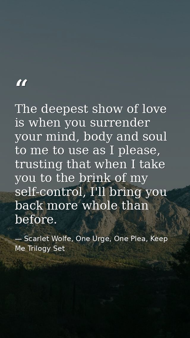 The deepest show of love is when you surrender your mind, body and soul to me to use as I please, trusting that when I t — Scarlet Wolfe, One Urge, One Plea, Keep Me Trilogy Set