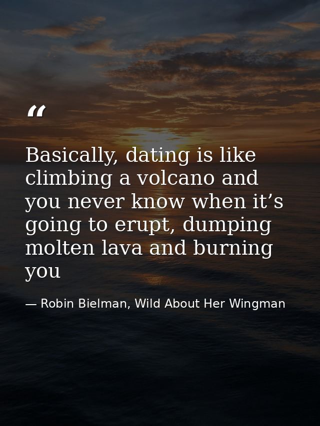 Basically, dating is like climbing a volcano and you never know when it’s going to erupt, dumping molten lava and burnin — Robin Bielman, Wild About Her Wingman