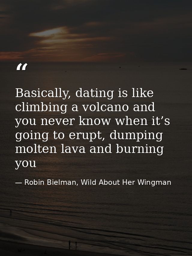 Basically, dating is like climbing a volcano and you never know when it’s going to erupt, dumping molten lava and burnin — Robin Bielman, Wild About Her Wingman