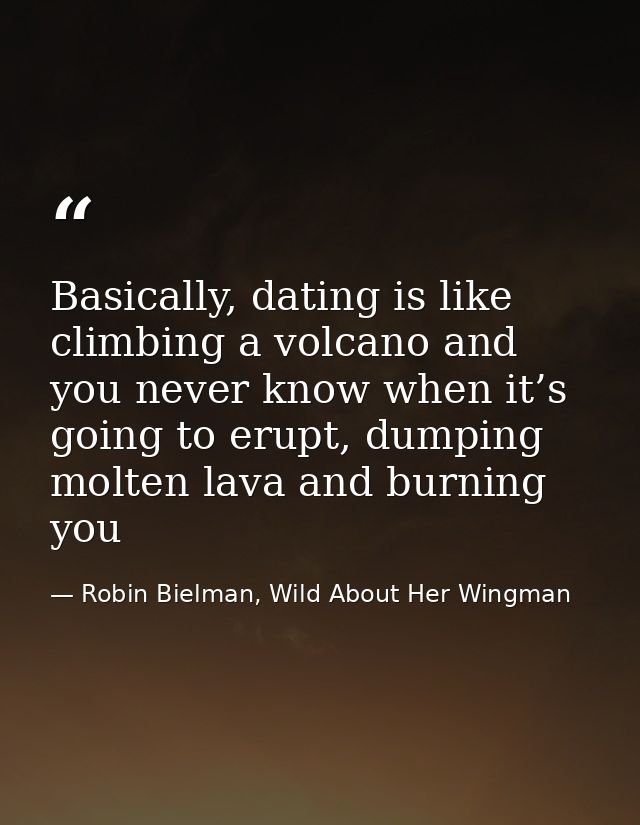 Basically, dating is like climbing a volcano and you never know when it’s going to erupt, dumping molten lava and burnin — Robin Bielman, Wild About Her Wingman