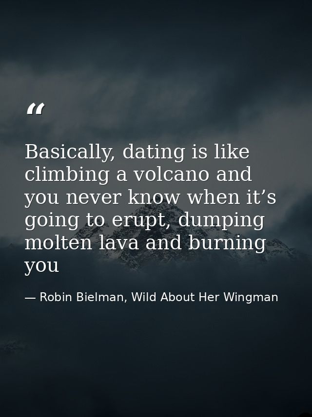 Basically, dating is like climbing a volcano and you never know when it’s going to erupt, dumping molten lava and burnin — Robin Bielman, Wild About Her Wingman