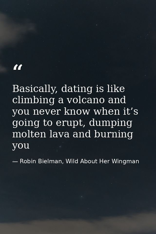 Basically, dating is like climbing a volcano and you never know when it’s going to erupt, dumping molten lava and burnin — Robin Bielman, Wild About Her Wingman