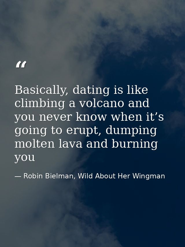 Basically, dating is like climbing a volcano and you never know when it’s going to erupt, dumping molten lava and burnin — Robin Bielman, Wild About Her Wingman