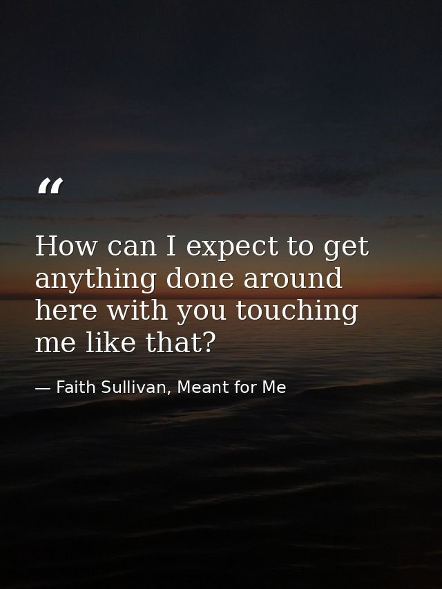 How can I expect to get anything done around here with you touching me like that? — Faith Sullivan, Meant for Me