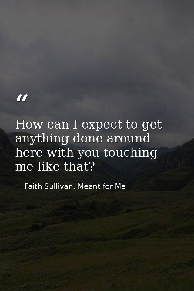 How can I expect to get anything done around here with you touching me like that? — Faith Sullivan, Meant for Me