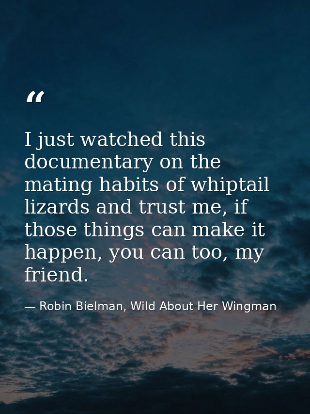 I just watched this documentary on the mating habits of whiptail lizards and trust me, if those things can make it happe — Robin Bielman, Wild About Her Wingman