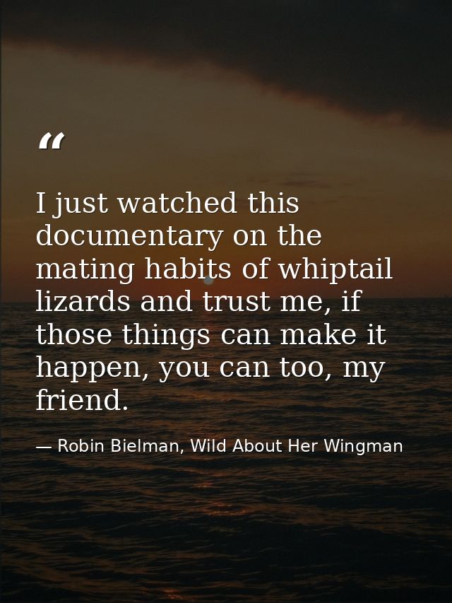 I just watched this documentary on the mating habits of whiptail lizards and trust me, if those things can make it happe — Robin Bielman, Wild About Her Wingman
