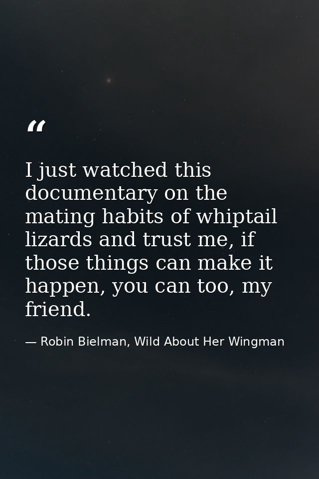 I just watched this documentary on the mating habits of whiptail lizards and trust me, if those things can make it happe — Robin Bielman, Wild About Her Wingman
