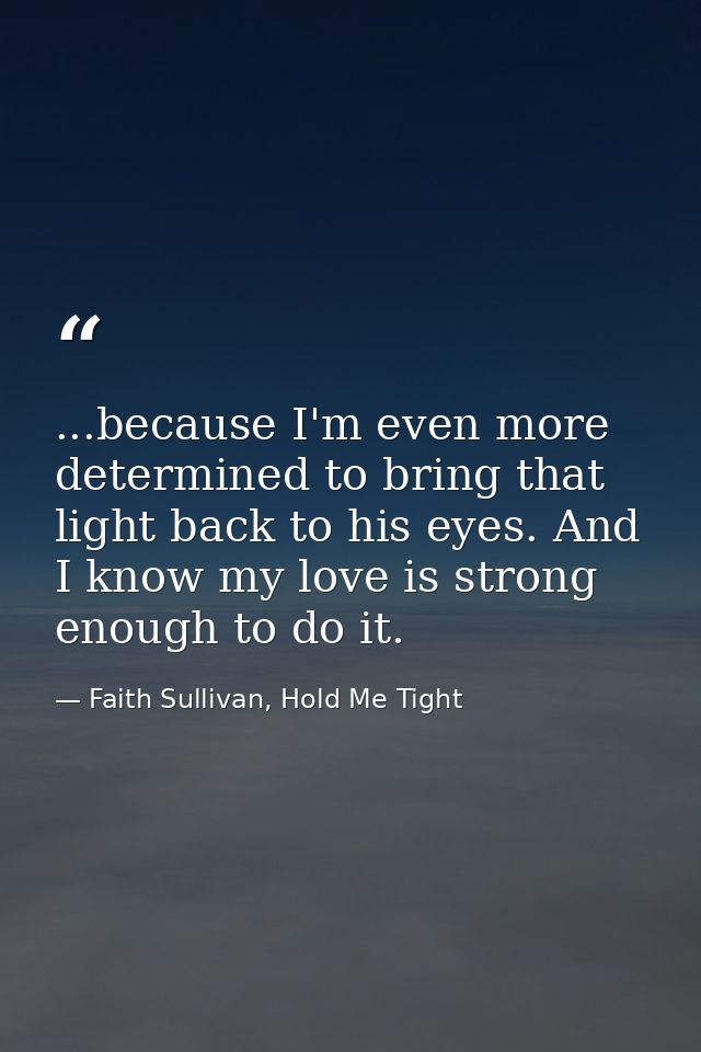 ...because I'm even more determined to bring that light back to his eyes. And I know my love is strong enough to do it. — Faith Sullivan, Hold Me Tight
