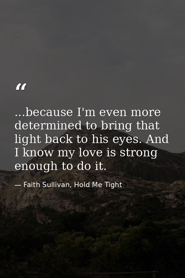 ...because I'm even more determined to bring that light back to his eyes. And I know my love is strong enough to do it. — Faith Sullivan, Hold Me Tight