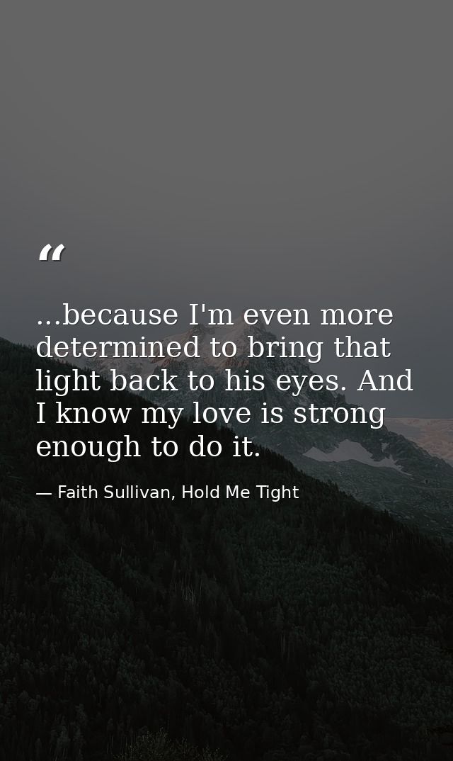 ...because I'm even more determined to bring that light back to his eyes. And I know my love is strong enough to do it. — Faith Sullivan, Hold Me Tight