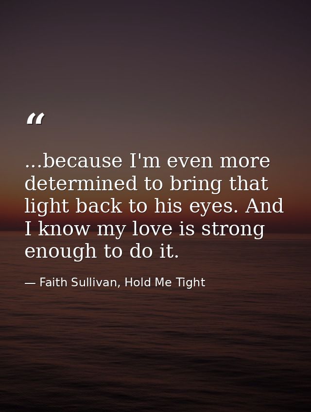 ...because I'm even more determined to bring that light back to his eyes. And I know my love is strong enough to do it. — Faith Sullivan, Hold Me Tight