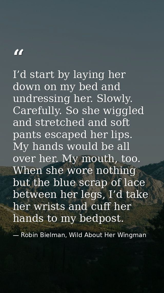 I’d start by laying her down on my bed and undressing her. Slowly. Carefully. So she wiggled and stretched and soft pant — Robin Bielman, Wild About Her Wingman