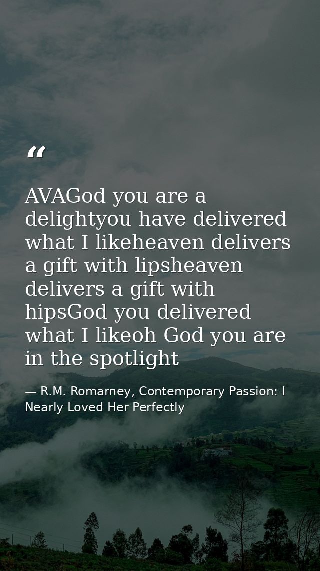 AVAGod you are a delightyou have delivered what I likeheaven delivers a gift with lipsheaven delivers a gift with hipsGo — R.M. Romarney, Contemporary Passion: I Nearly Loved Her Perfectly