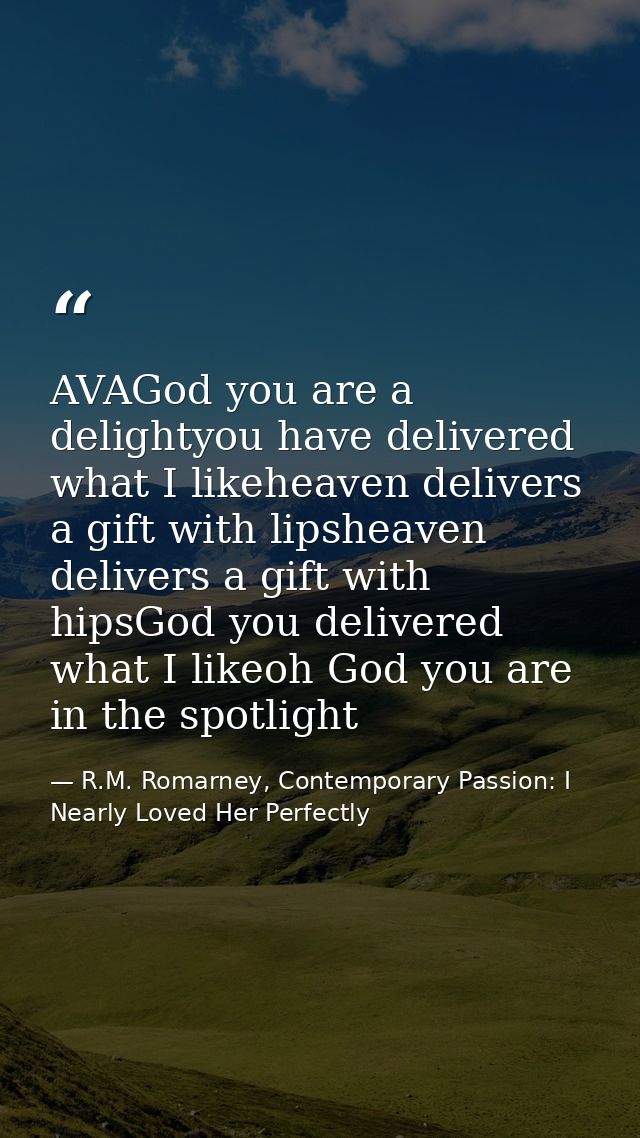 AVAGod you are a delightyou have delivered what I likeheaven delivers a gift with lipsheaven delivers a gift with hipsGo — R.M. Romarney, Contemporary Passion: I Nearly Loved Her Perfectly