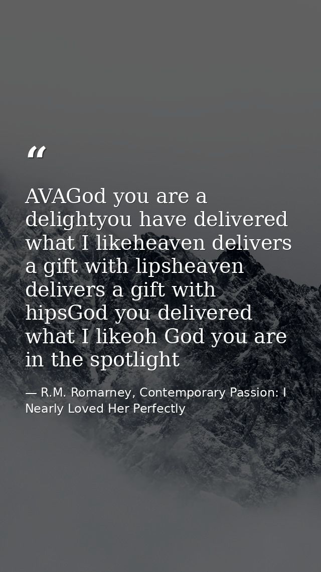 AVAGod you are a delightyou have delivered what I likeheaven delivers a gift with lipsheaven delivers a gift with hipsGo — R.M. Romarney, Contemporary Passion: I Nearly Loved Her Perfectly