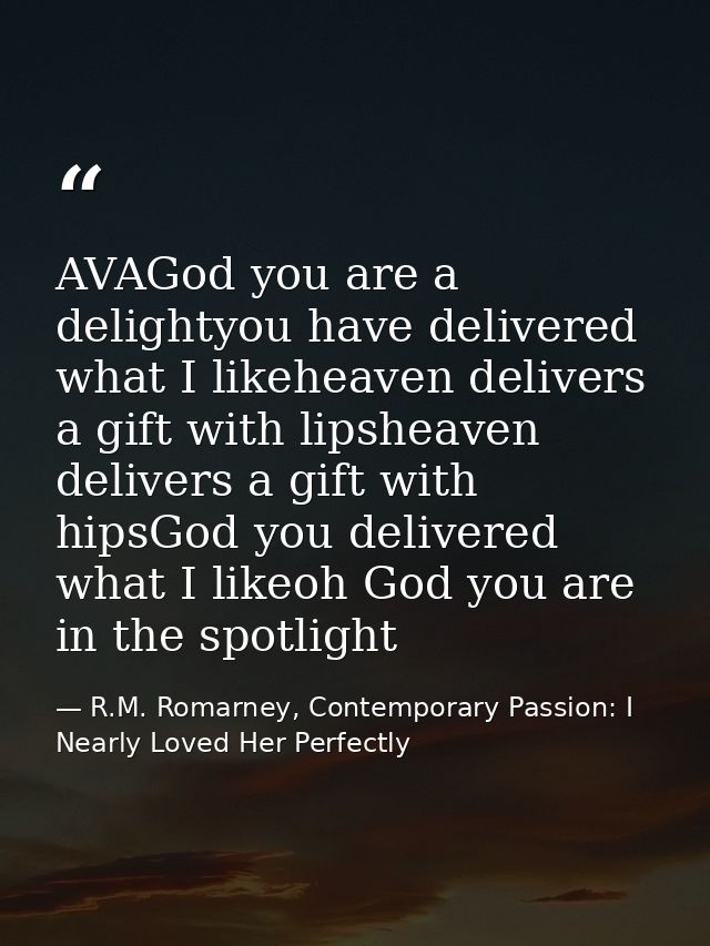 AVAGod you are a delightyou have delivered what I likeheaven delivers a gift with lipsheaven delivers a gift with hipsGo — R.M. Romarney, Contemporary Passion: I Nearly Loved Her Perfectly