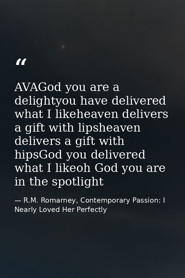 AVAGod you are a delightyou have delivered what I likeheaven delivers a gift with lipsheaven delivers a gift with hipsGo — R.M. Romarney, Contemporary Passion: I Nearly Loved Her Perfectly