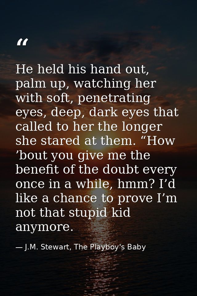 He held his hand out, palm up, watching her with soft, penetrating eyes, deep, dark eyes that called to her the longer s — J.M. Stewart, The Playboy's Baby