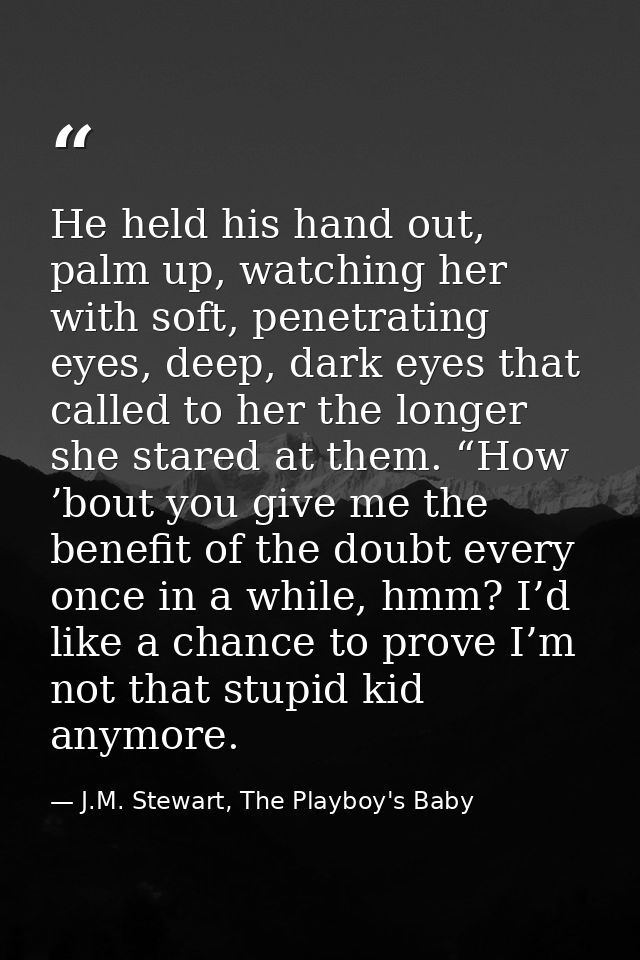 He held his hand out, palm up, watching her with soft, penetrating eyes, deep, dark eyes that called to her the longer s — J.M. Stewart, The Playboy's Baby
